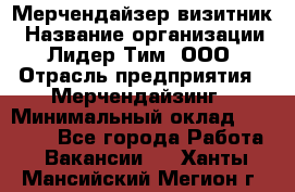 Мерчендайзер-визитник › Название организации ­ Лидер Тим, ООО › Отрасль предприятия ­ Мерчендайзинг › Минимальный оклад ­ 23 000 - Все города Работа » Вакансии   . Ханты-Мансийский,Мегион г.